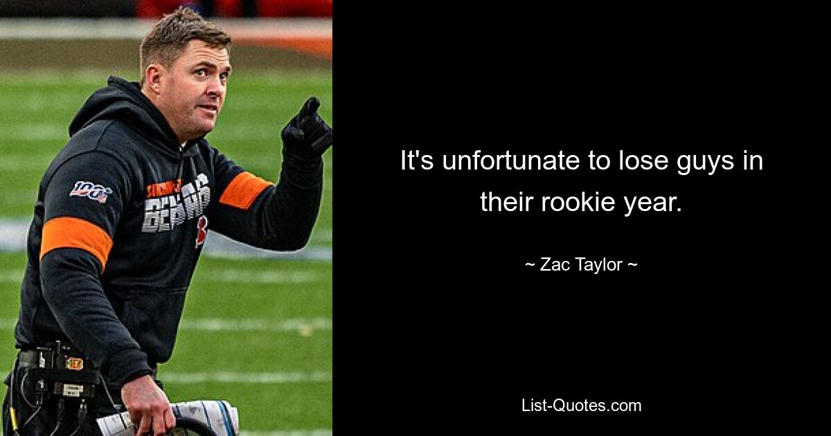 It's unfortunate to lose guys in their rookie year. — © Zac Taylor