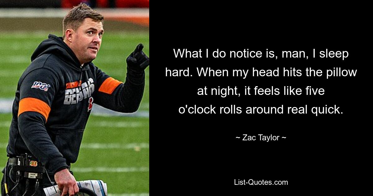 What I do notice is, man, I sleep hard. When my head hits the pillow at night, it feels like five o'clock rolls around real quick. — © Zac Taylor