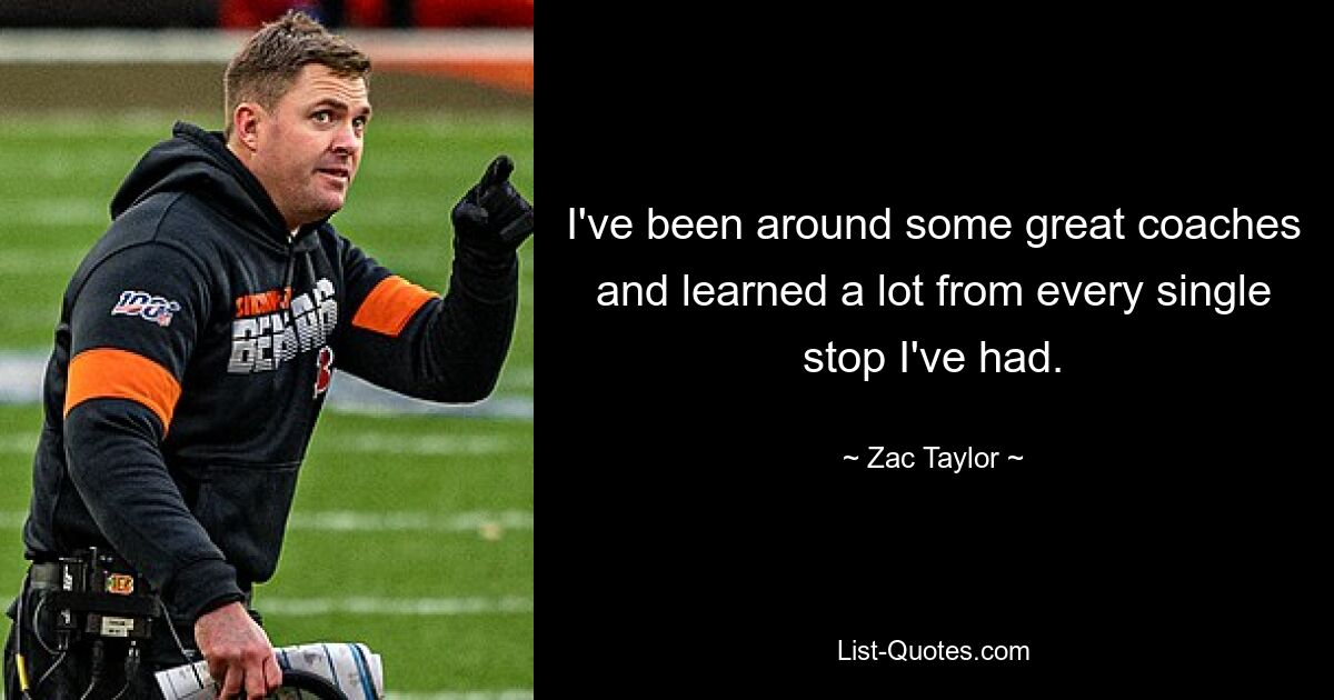 I've been around some great coaches and learned a lot from every single stop I've had. — © Zac Taylor