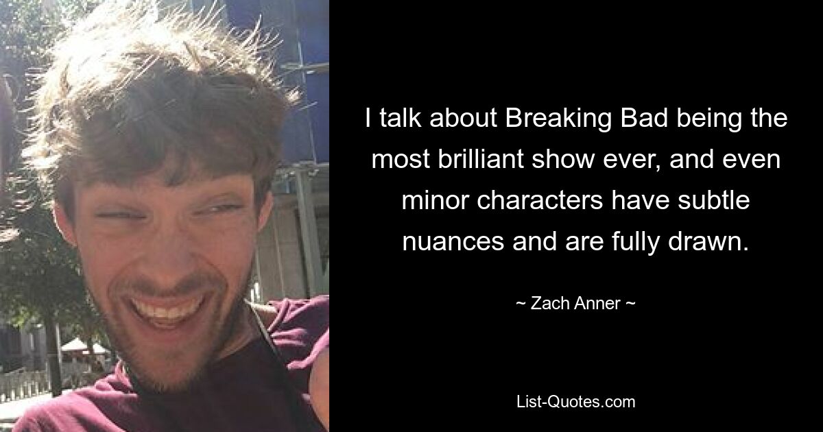 I talk about Breaking Bad being the most brilliant show ever, and even minor characters have subtle nuances and are fully drawn. — © Zach Anner