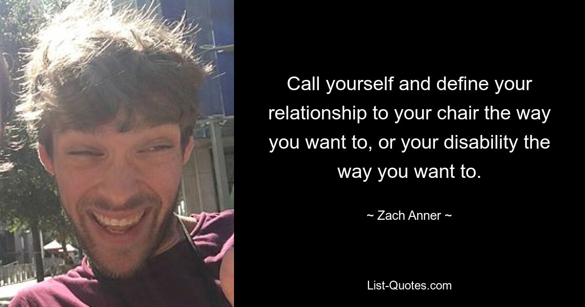 Call yourself and define your relationship to your chair the way you want to, or your disability the way you want to. — © Zach Anner