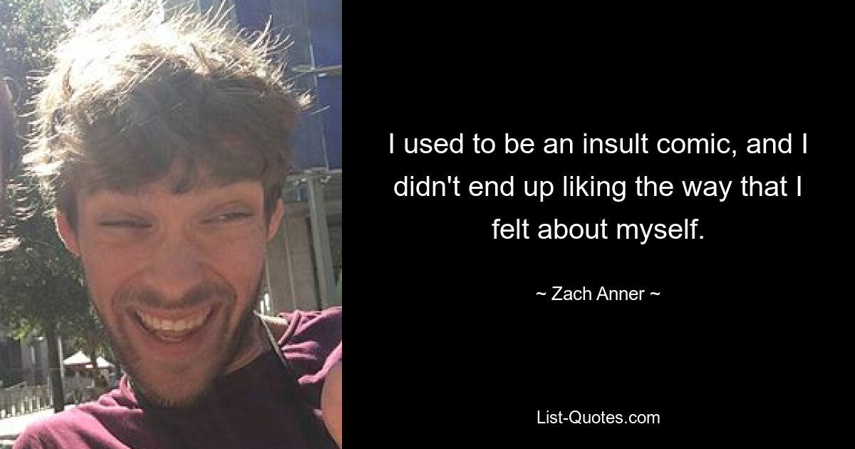 I used to be an insult comic, and I didn't end up liking the way that I felt about myself. — © Zach Anner