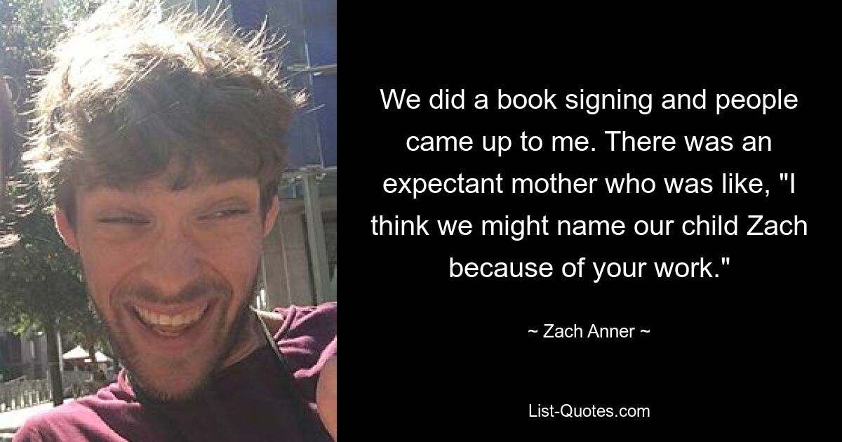 We did a book signing and people came up to me. There was an expectant mother who was like, "I think we might name our child Zach because of your work." — © Zach Anner