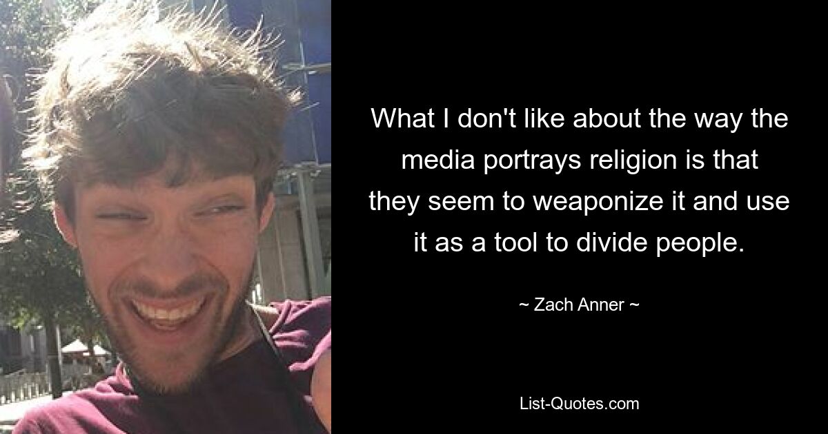 What I don't like about the way the media portrays religion is that they seem to weaponize it and use it as a tool to divide people. — © Zach Anner