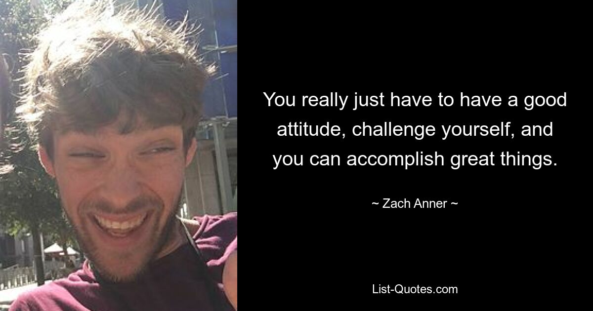 You really just have to have a good attitude, challenge yourself, and you can accomplish great things. — © Zach Anner