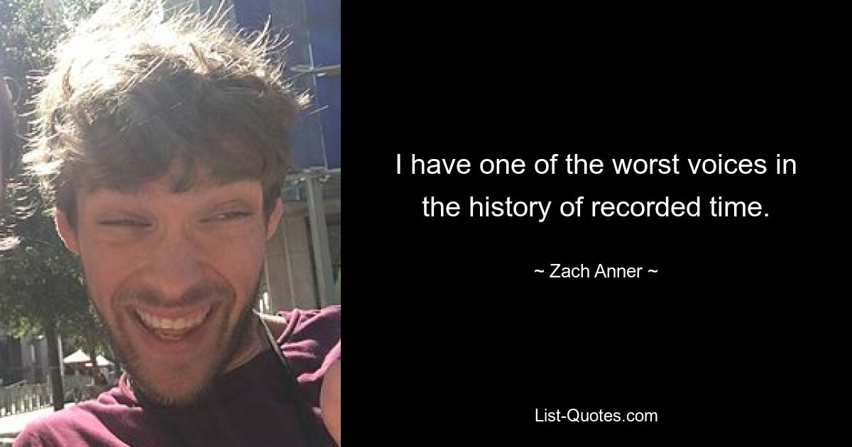 I have one of the worst voices in the history of recorded time. — © Zach Anner