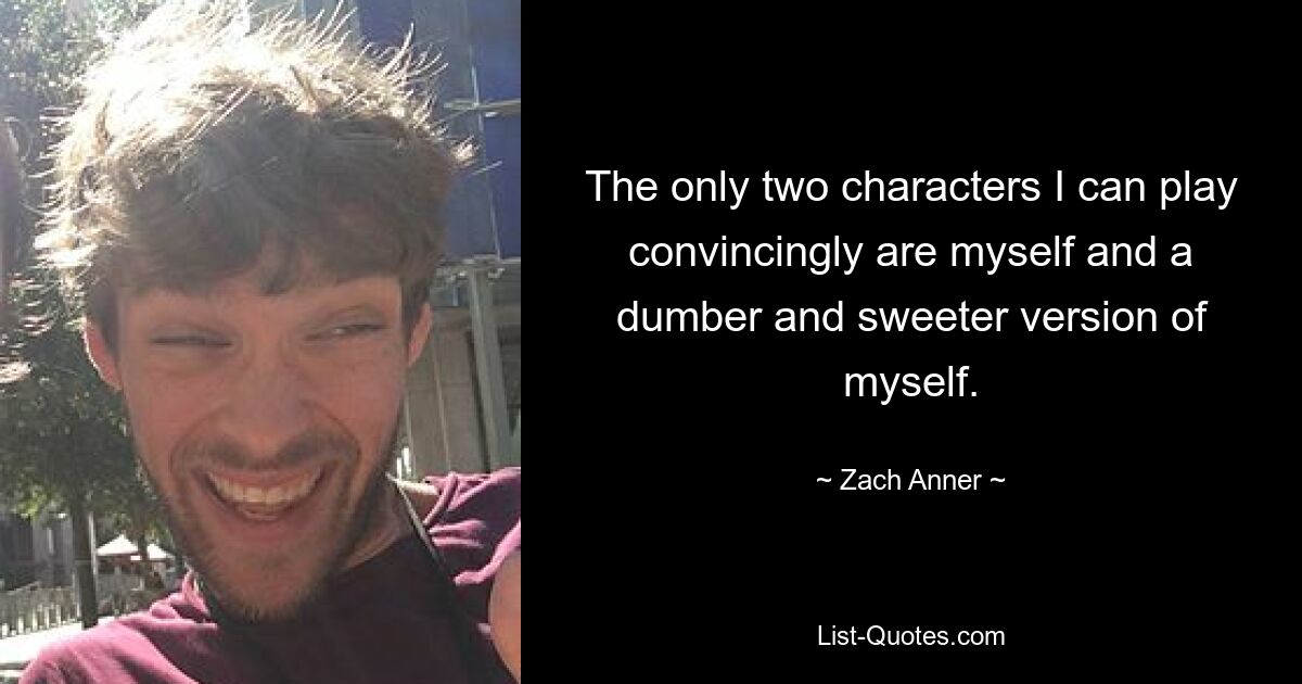 The only two characters I can play convincingly are myself and a dumber and sweeter version of myself. — © Zach Anner