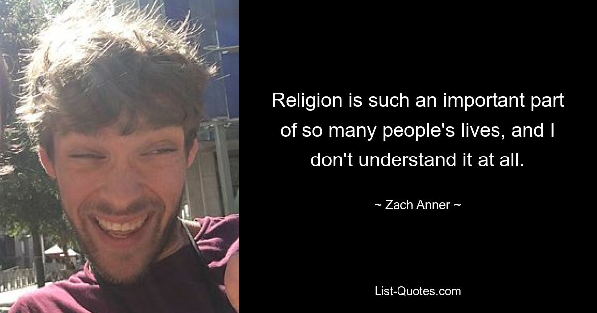 Religion is such an important part of so many people's lives, and I don't understand it at all. — © Zach Anner