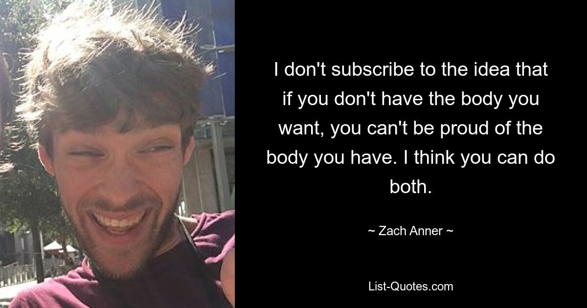 I don't subscribe to the idea that if you don't have the body you want, you can't be proud of the body you have. I think you can do both. — © Zach Anner