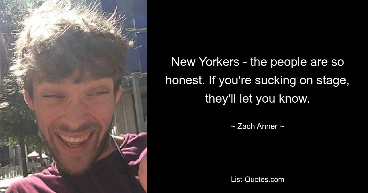 New Yorkers - the people are so honest. If you're sucking on stage, they'll let you know. — © Zach Anner