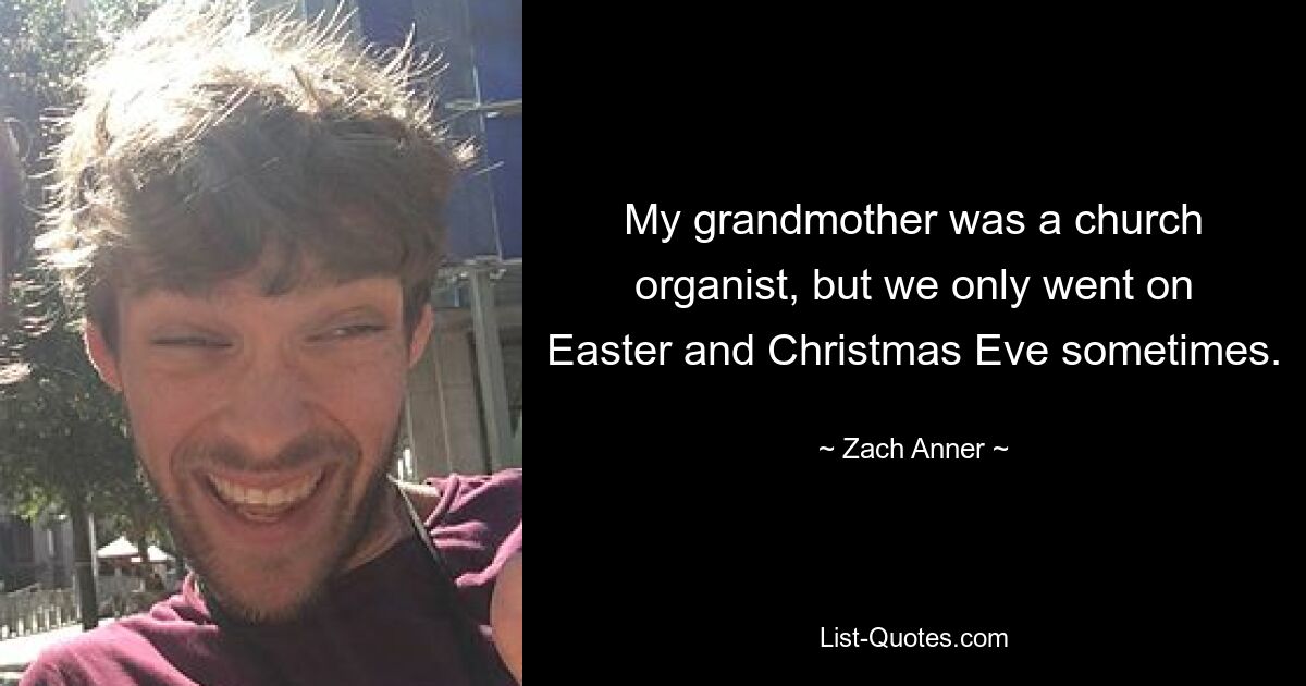 My grandmother was a church organist, but we only went on Easter and Christmas Eve sometimes. — © Zach Anner