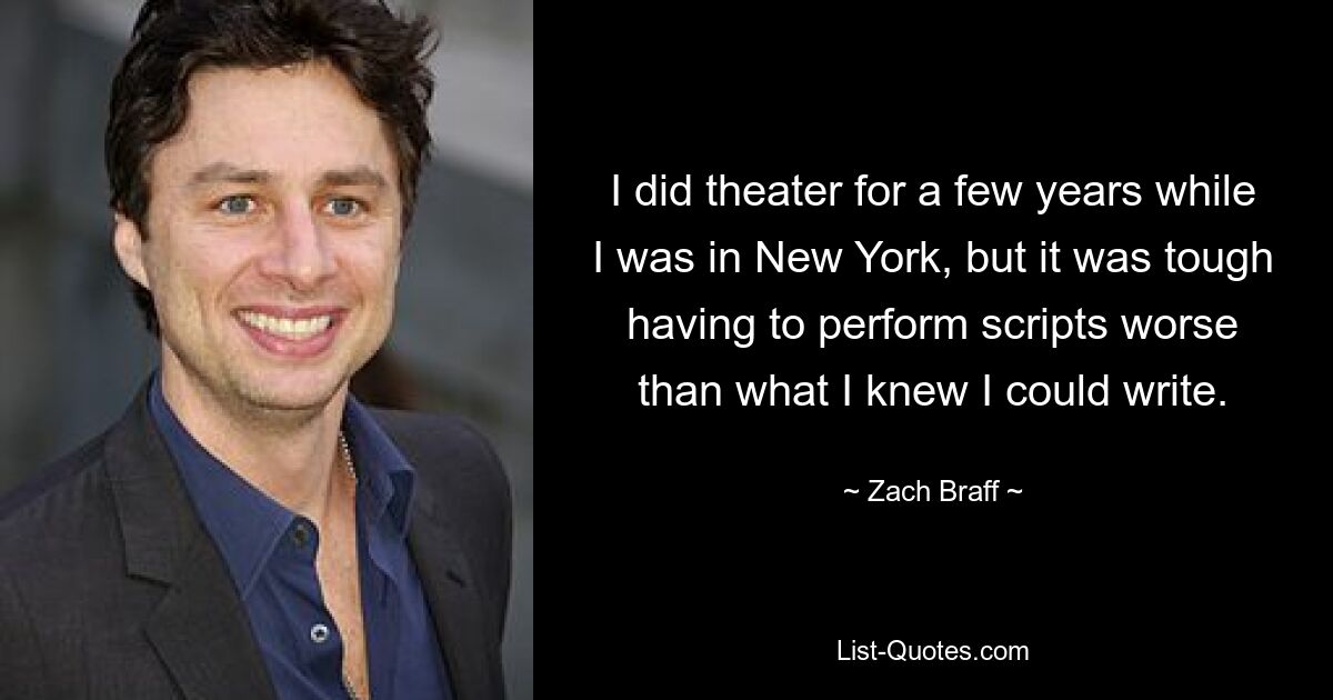 I did theater for a few years while I was in New York, but it was tough having to perform scripts worse than what I knew I could write. — © Zach Braff