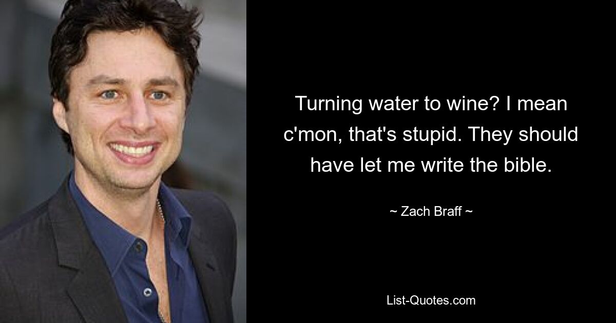 Turning water to wine? I mean c'mon, that's stupid. They should have let me write the bible. — © Zach Braff