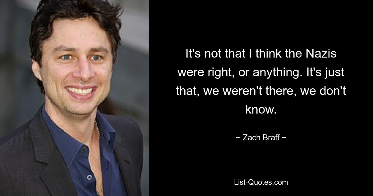 It's not that I think the Nazis were right, or anything. It's just that, we weren't there, we don't know. — © Zach Braff