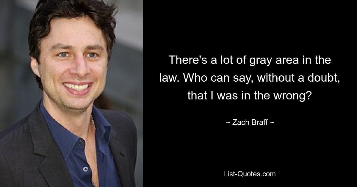 There's a lot of gray area in the law. Who can say, without a doubt, that I was in the wrong? — © Zach Braff