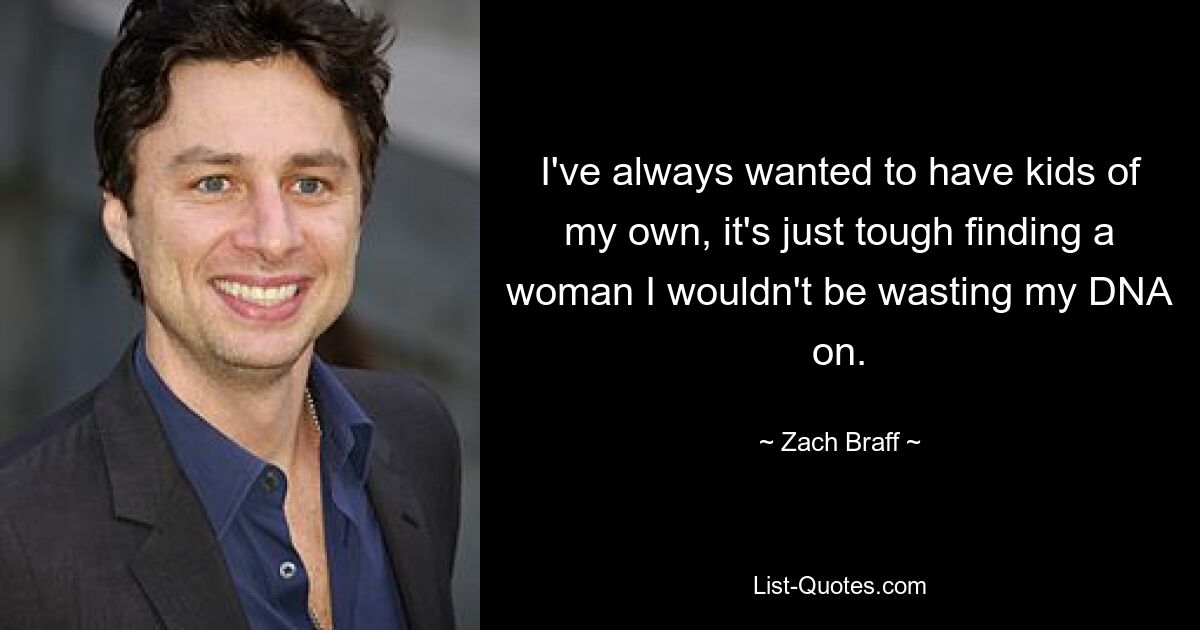 I've always wanted to have kids of my own, it's just tough finding a woman I wouldn't be wasting my DNA on. — © Zach Braff