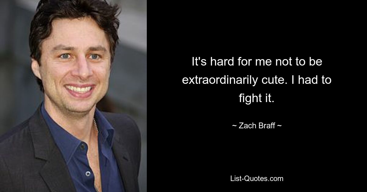 It's hard for me not to be extraordinarily cute. I had to fight it. — © Zach Braff