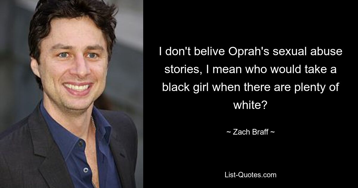 I don't belive Oprah's sexual abuse stories, I mean who would take a black girl when there are plenty of white? — © Zach Braff