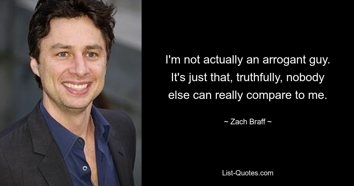 I'm not actually an arrogant guy. It's just that, truthfully, nobody else can really compare to me. — © Zach Braff