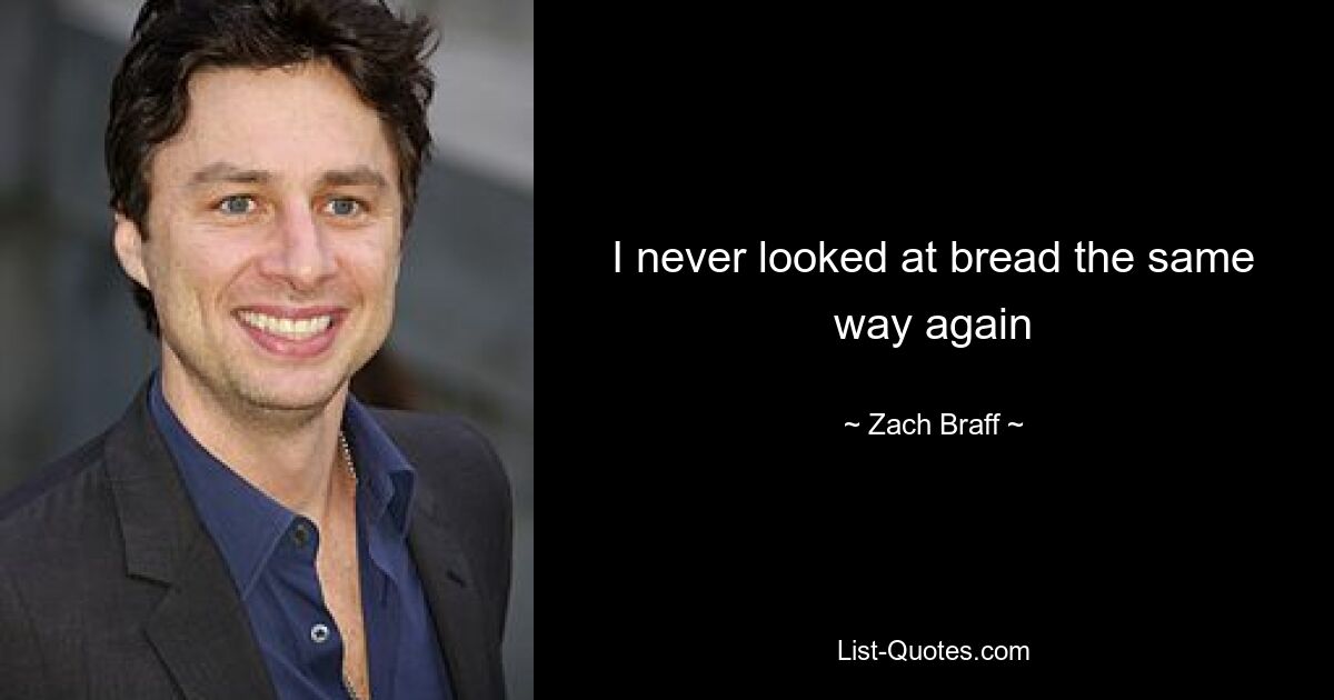 I never looked at bread the same way again — © Zach Braff