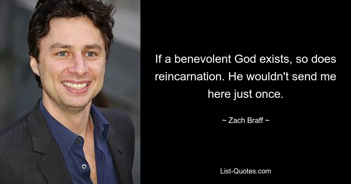 Wenn es einen gütigen Gott gibt, gibt es auch die Reinkarnation. Er würde mich nicht nur einmal hierher schicken. — © Zach Braff 