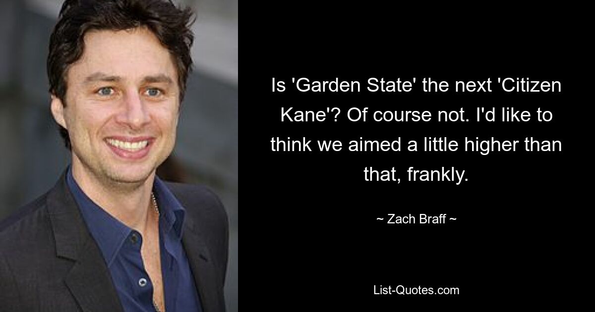 Is 'Garden State' the next 'Citizen Kane'? Of course not. I'd like to think we aimed a little higher than that, frankly. — © Zach Braff