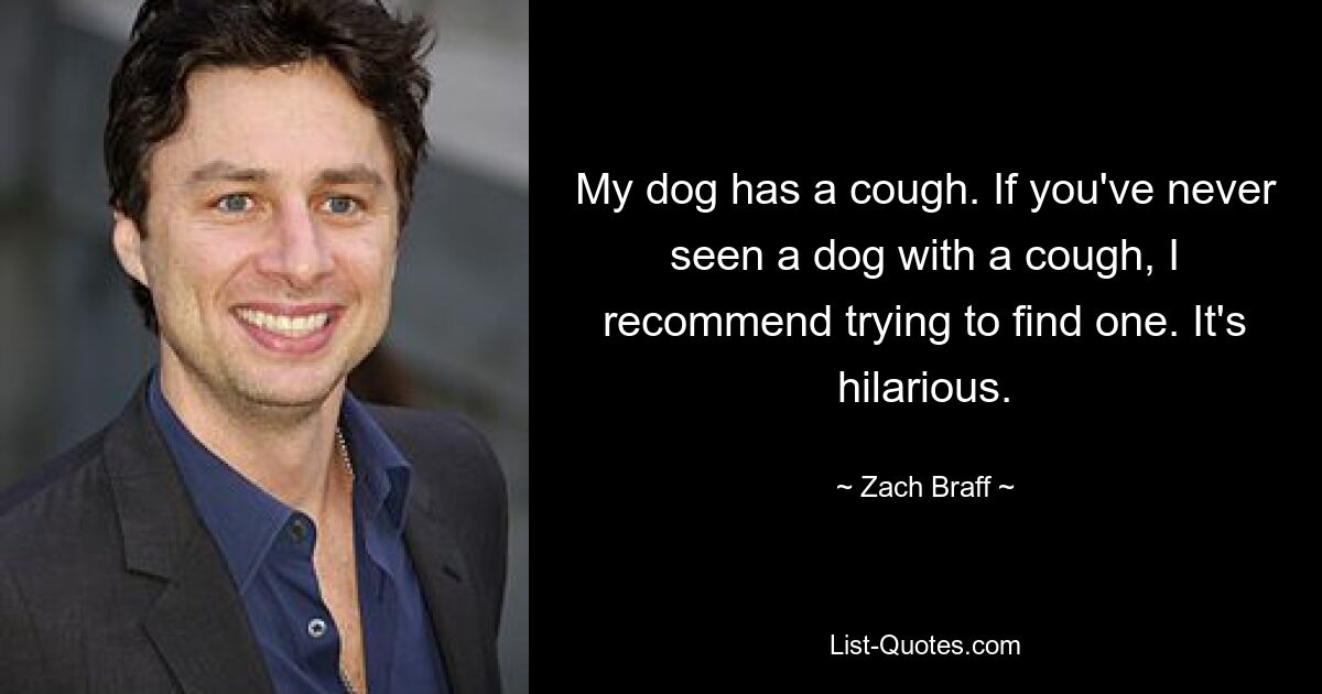 My dog has a cough. If you've never seen a dog with a cough, I recommend trying to find one. It's hilarious. — © Zach Braff