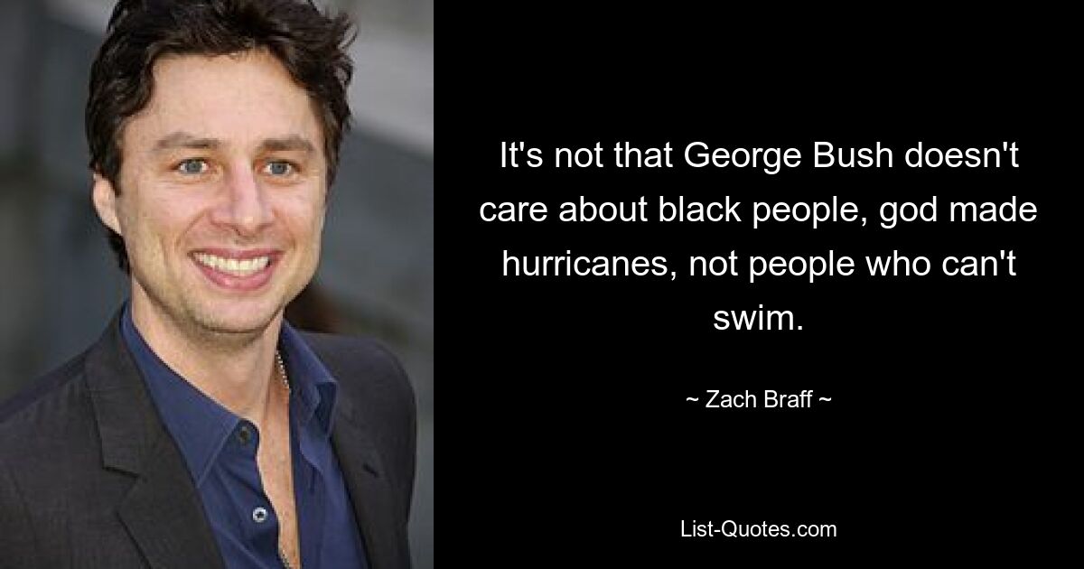 It's not that George Bush doesn't care about black people, god made hurricanes, not people who can't swim. — © Zach Braff