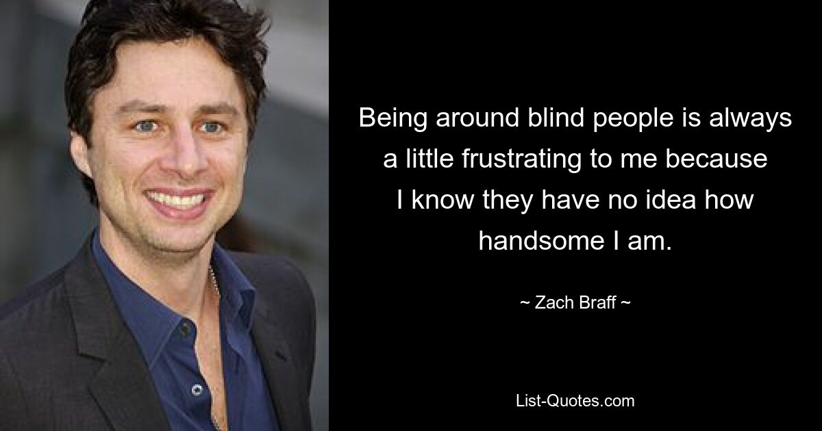 Being around blind people is always a little frustrating to me because I know they have no idea how handsome I am. — © Zach Braff