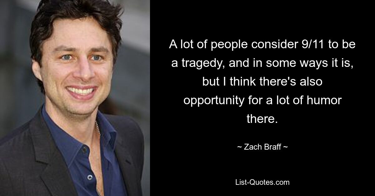 A lot of people consider 9/11 to be a tragedy, and in some ways it is, but I think there's also opportunity for a lot of humor there. — © Zach Braff