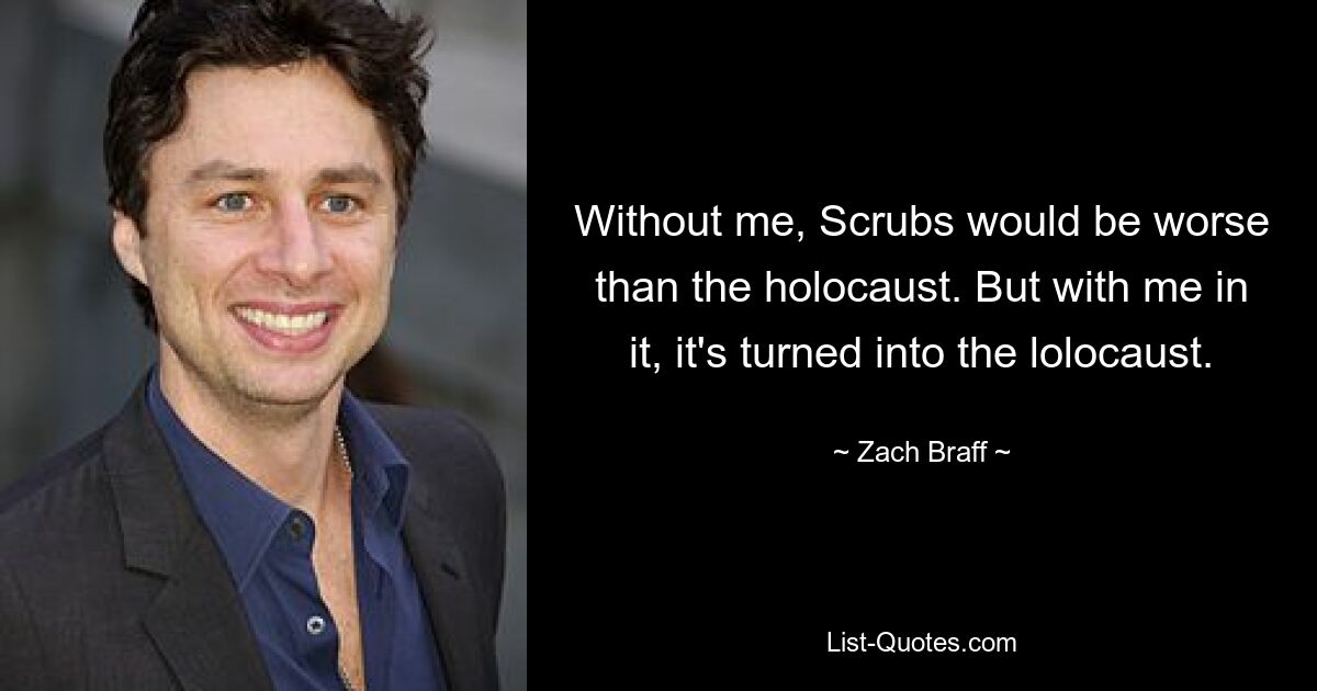 Without me, Scrubs would be worse than the holocaust. But with me in it, it's turned into the lolocaust. — © Zach Braff