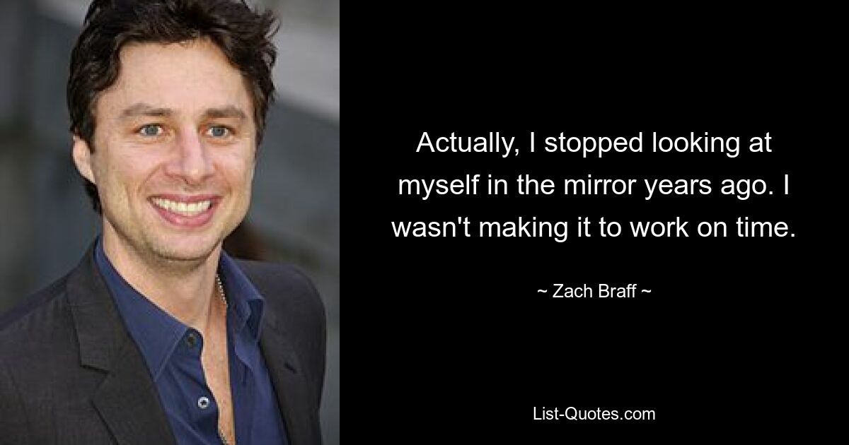 Actually, I stopped looking at myself in the mirror years ago. I wasn't making it to work on time. — © Zach Braff