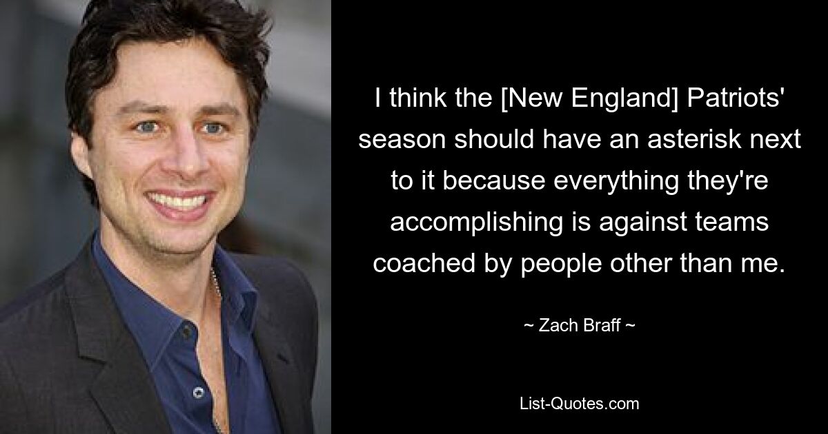 I think the [New England] Patriots' season should have an asterisk next to it because everything they're accomplishing is against teams coached by people other than me. — © Zach Braff