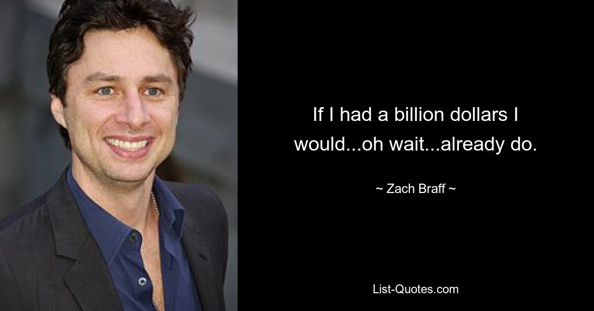 If I had a billion dollars I would...oh wait...already do. — © Zach Braff