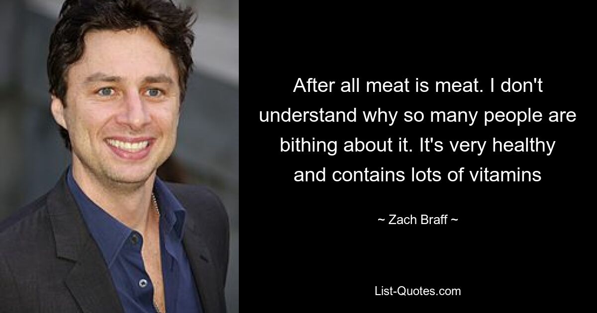 Schließlich ist Fleisch Fleisch. Ich verstehe nicht, warum sich so viele Leute darüber aufregen. Es ist sehr gesund und enthält viele Vitamine — © Zach Braff