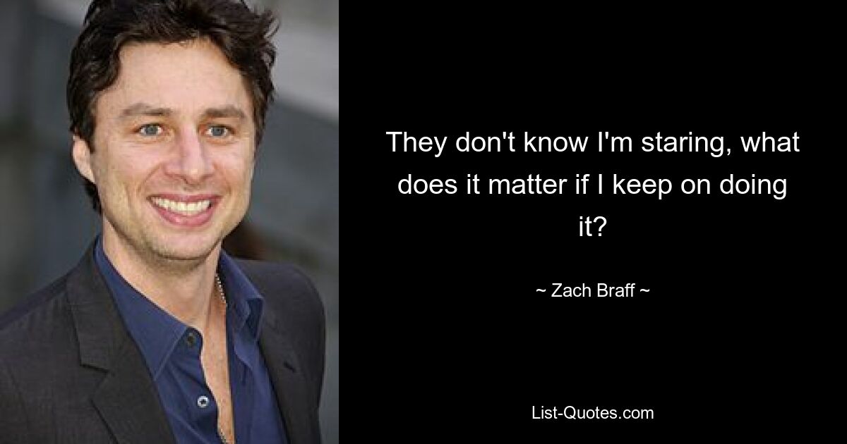 They don't know I'm staring, what does it matter if I keep on doing it? — © Zach Braff