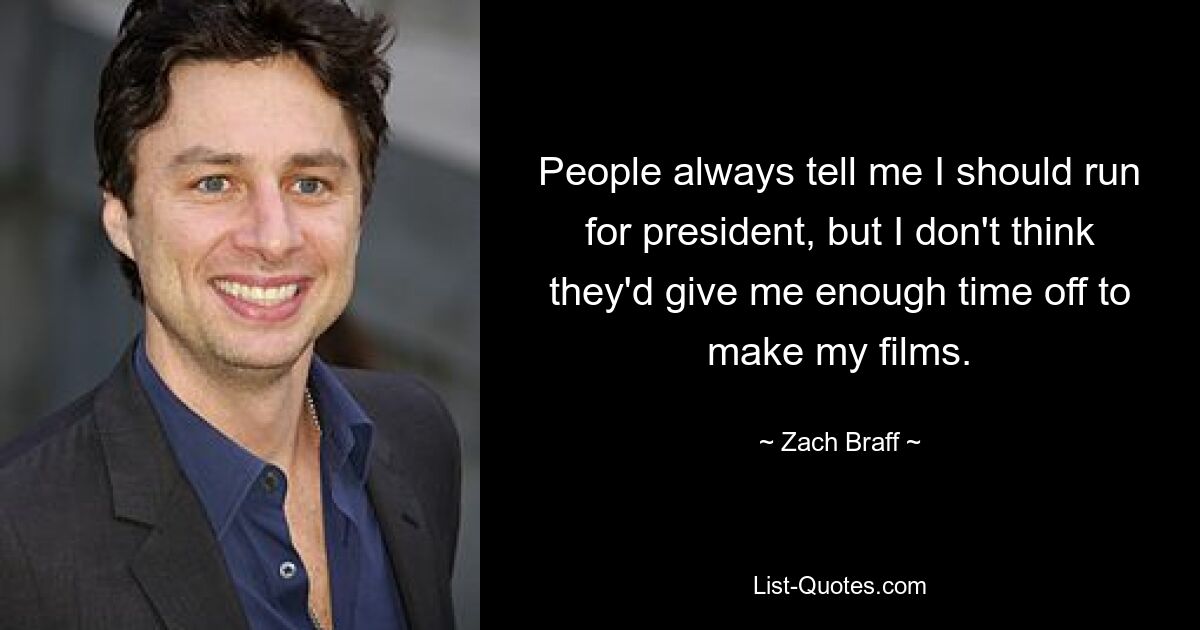 People always tell me I should run for president, but I don't think they'd give me enough time off to make my films. — © Zach Braff