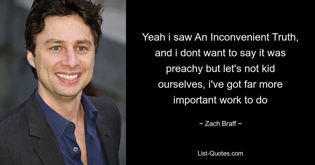 Yeah i saw An Inconvenient Truth, and i dont want to say it was preachy but let's not kid ourselves, i've got far more important work to do — © Zach Braff