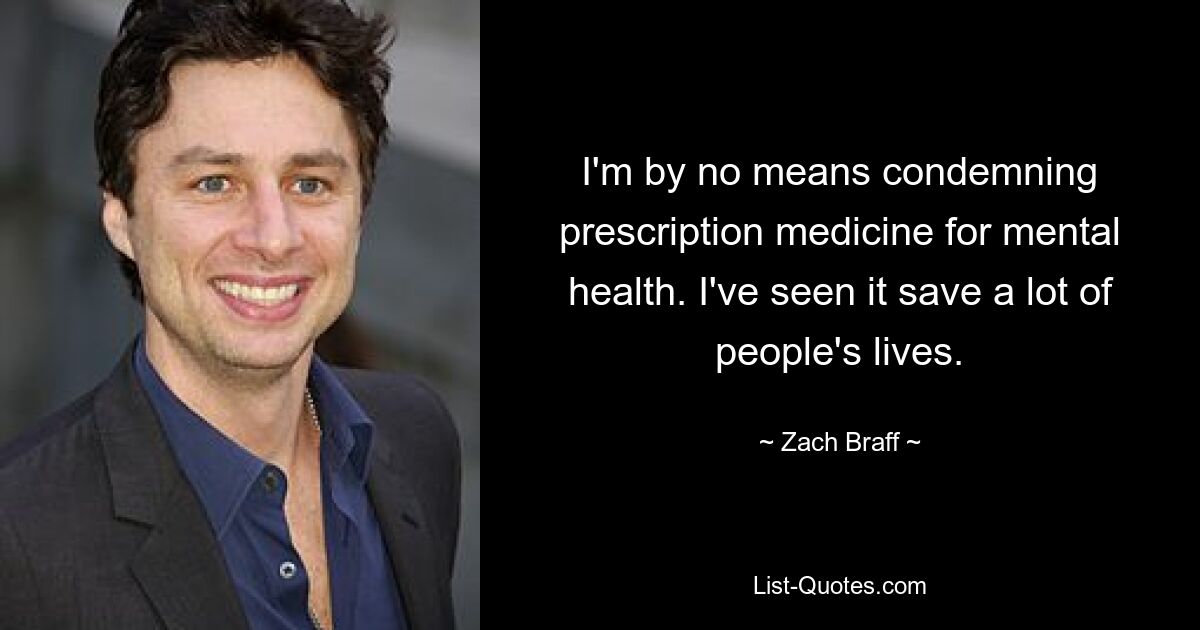 I'm by no means condemning prescription medicine for mental health. I've seen it save a lot of people's lives. — © Zach Braff