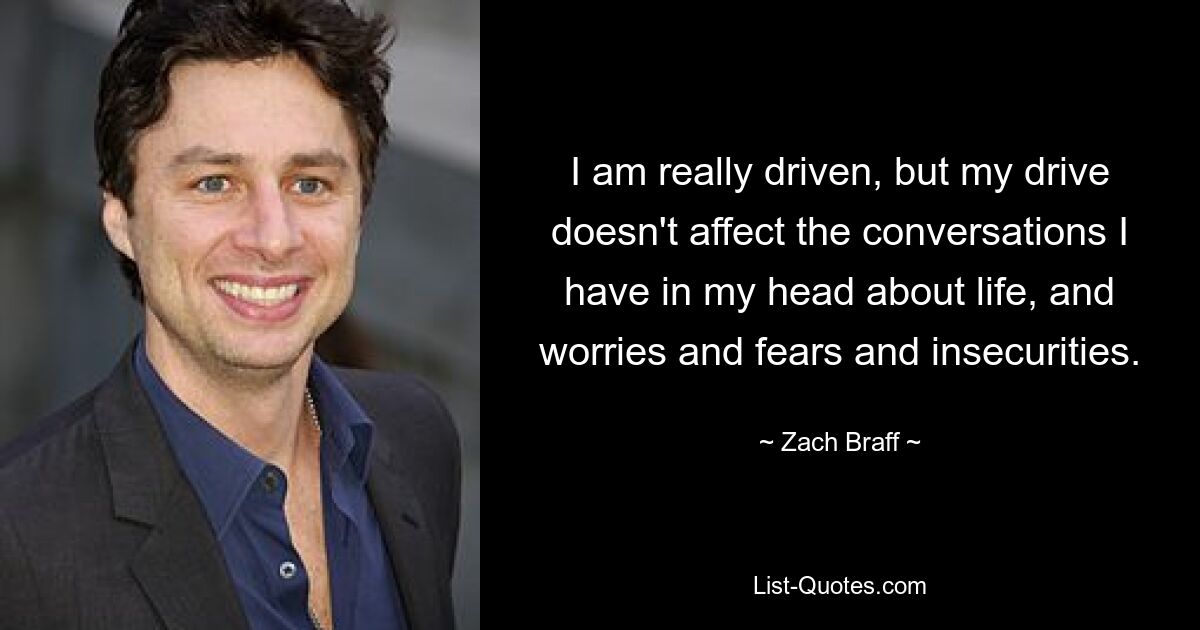 I am really driven, but my drive doesn't affect the conversations I have in my head about life, and worries and fears and insecurities. — © Zach Braff