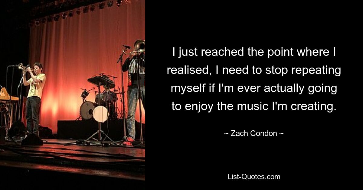 I just reached the point where I realised, I need to stop repeating myself if I'm ever actually going to enjoy the music I'm creating. — © Zach Condon