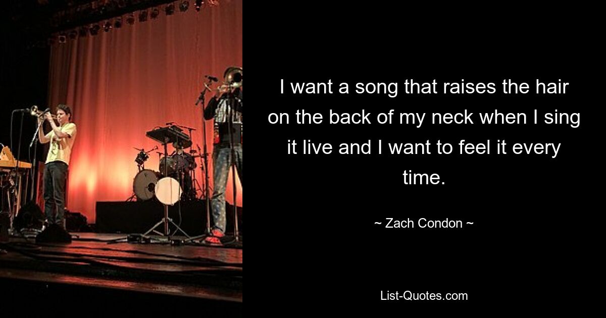 I want a song that raises the hair on the back of my neck when I sing it live and I want to feel it every time. — © Zach Condon