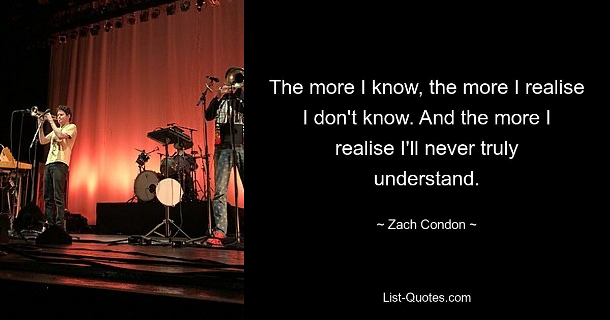 The more I know, the more I realise I don't know. And the more I realise I'll never truly understand. — © Zach Condon