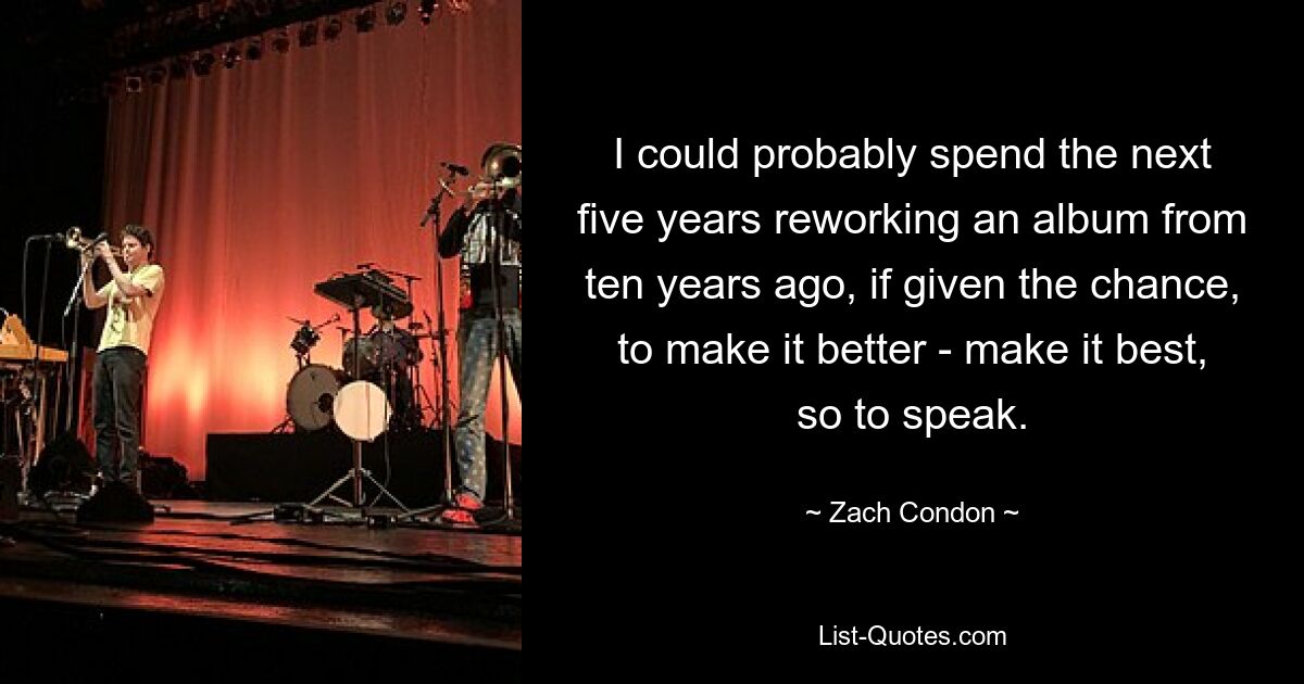 I could probably spend the next five years reworking an album from ten years ago, if given the chance, to make it better - make it best, so to speak. — © Zach Condon