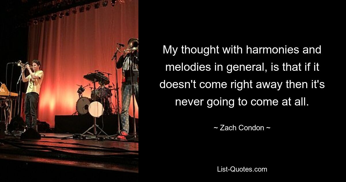 My thought with harmonies and melodies in general, is that if it doesn't come right away then it's never going to come at all. — © Zach Condon