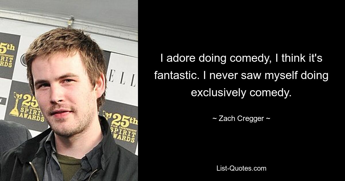 I adore doing comedy, I think it's fantastic. I never saw myself doing exclusively comedy. — © Zach Cregger