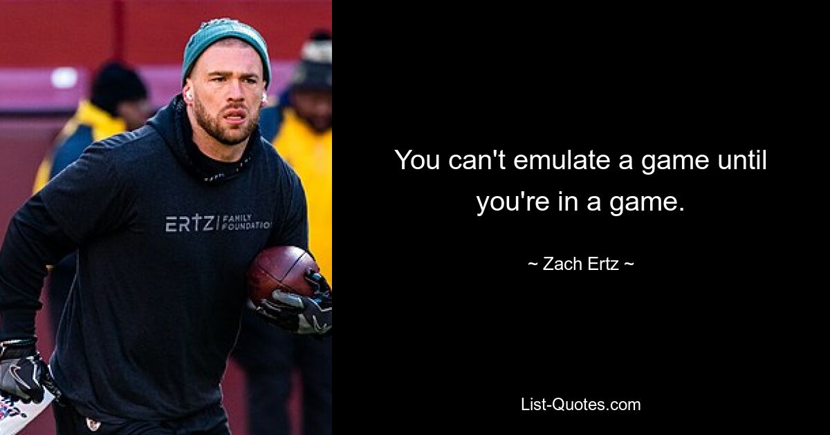 You can't emulate a game until you're in a game. — © Zach Ertz