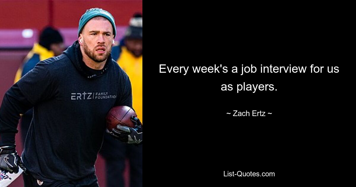 Every week's a job interview for us as players. — © Zach Ertz