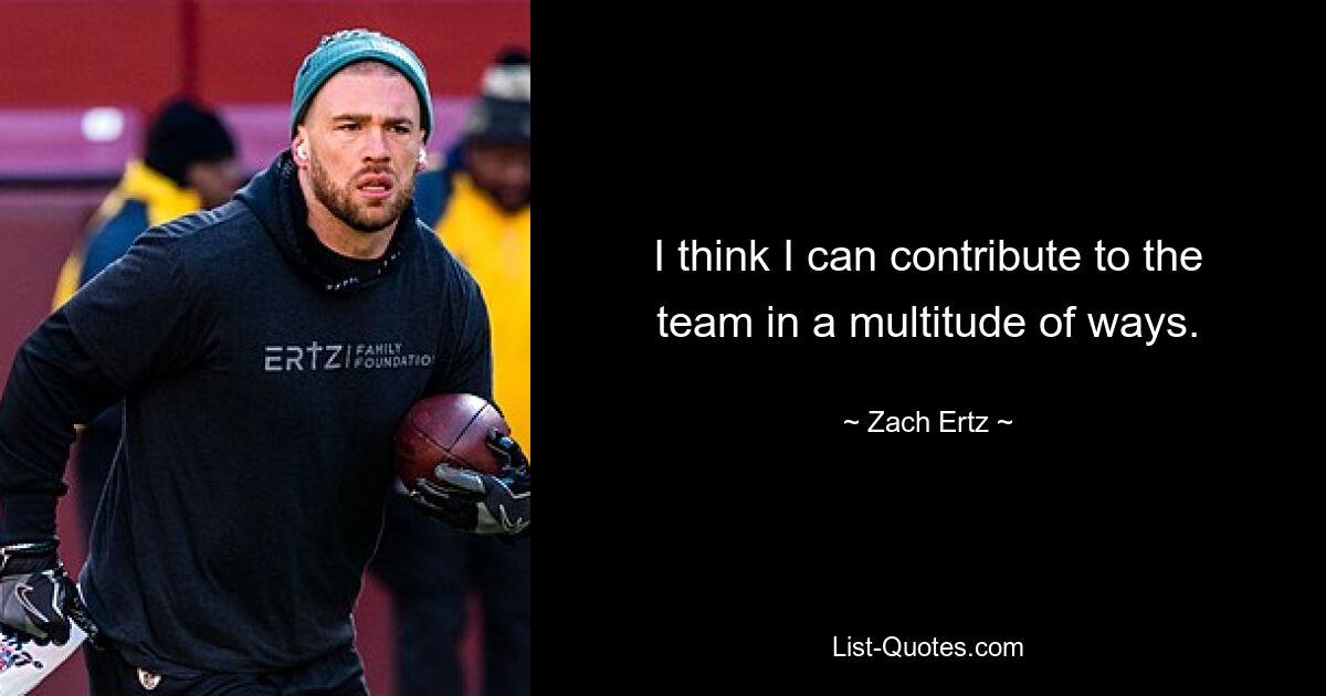 I think I can contribute to the team in a multitude of ways. — © Zach Ertz