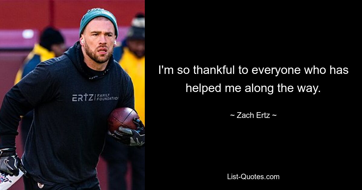 I'm so thankful to everyone who has helped me along the way. — © Zach Ertz